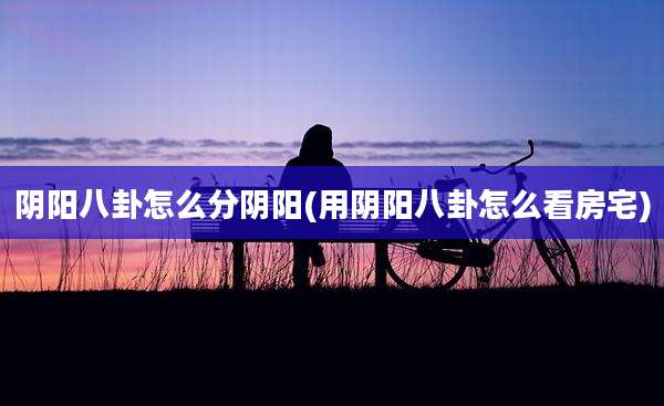 阴阳八卦怎么分阴阳(用阴阳八卦怎么看房宅)