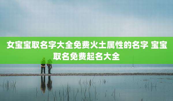 女宝宝取名字大全免费火土属性的名字 宝宝取名免费起名大全