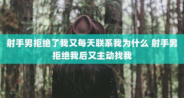 射手男拒绝了我又每天联系我为什么 射手男拒绝我后又主动找我