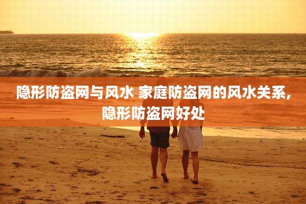 隐形防盗网与风水 家庭防盗网的风水关系,隐形防盗网好处