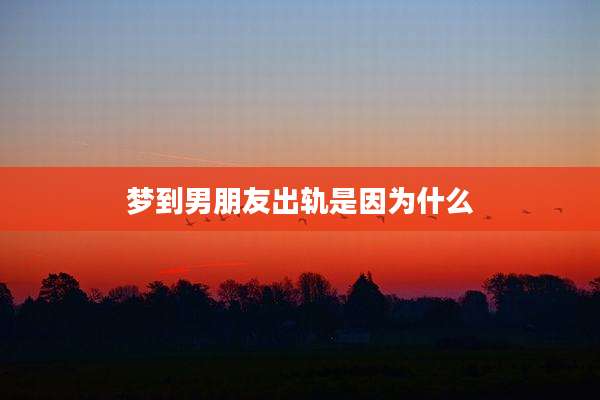梦到男朋友出轨是因为什么