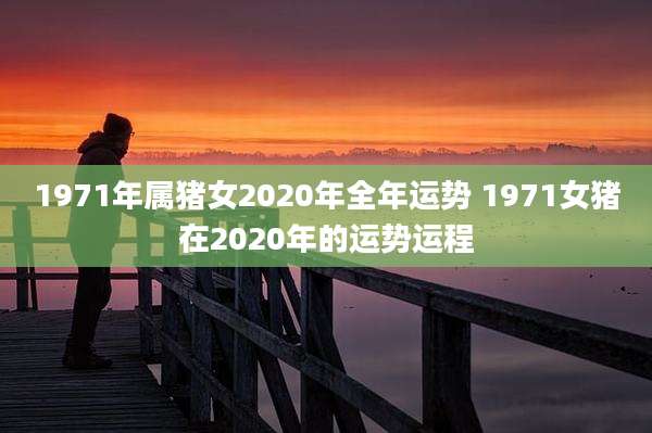 1971年属猪女2020年全年运势 1971女猪在2020年的运势运程