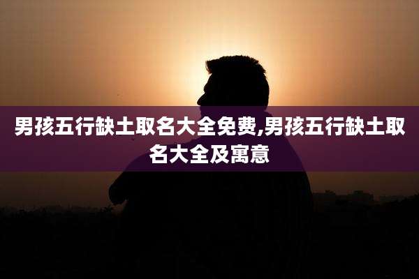 男孩五行缺土取名大全免费,男孩五行缺土取名大全及寓意
