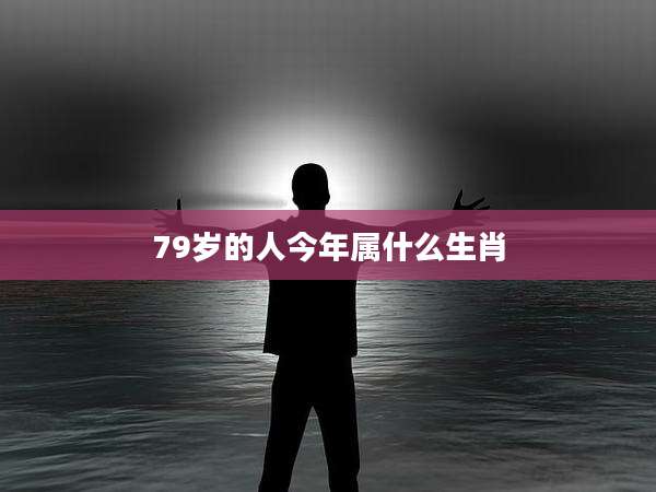 79岁的人今年属什么生肖