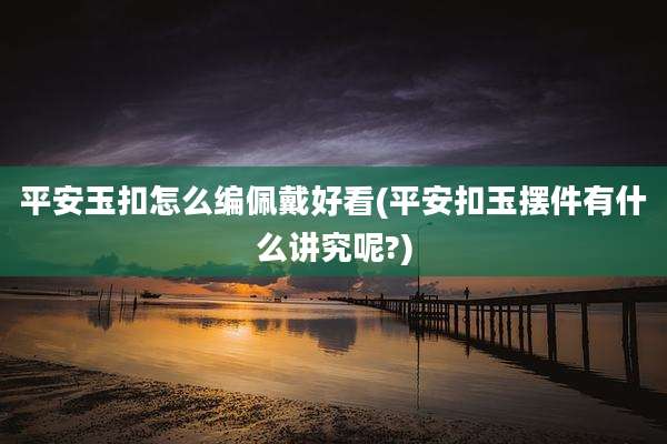 平安玉扣怎么编佩戴好看(平安扣玉摆件有什么讲究呢?)