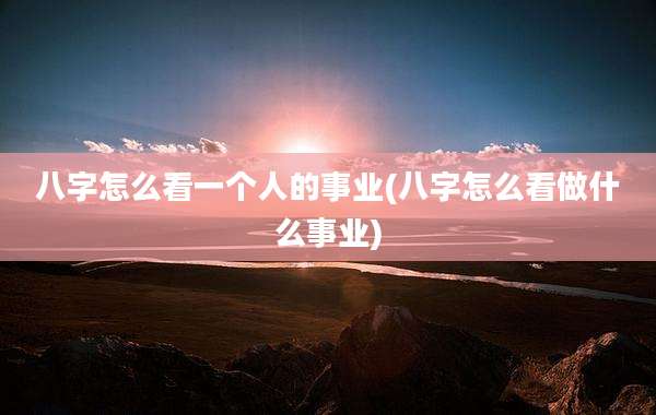 八字怎么看一个人的事业(八字怎么看做什么事业)
