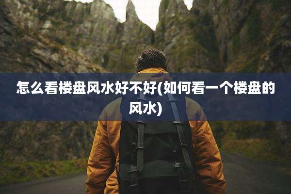 怎么看楼盘风水好不好(如何看一个楼盘的风水)