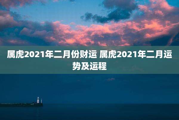 属虎2021年二月份财运 属虎2021年二月运势及运程