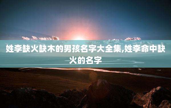 姓李缺火缺木的男孩名字大全集,姓李命中缺火的名字