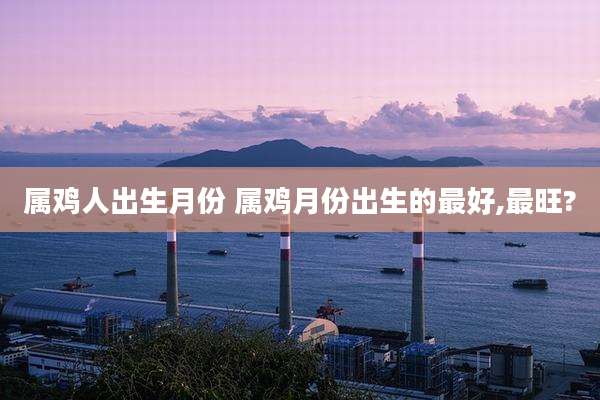 属鸡人出生月份 属鸡月份出生的最好,最旺?