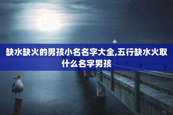 缺水缺火的男孩小名名字大全,五行缺水火取什么名字男孩