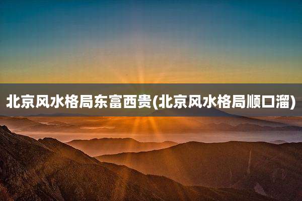 北京风水格局东富西贵(北京风水格局顺口溜)