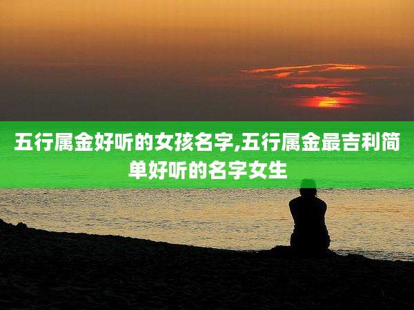 五行属金好听的女孩名字,五行属金最吉利简单好听的名字女生