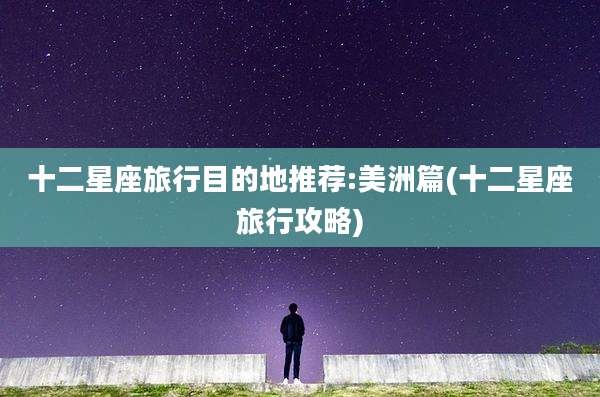 十二星座旅行目的地推荐:美洲篇(十二星座旅行攻略)