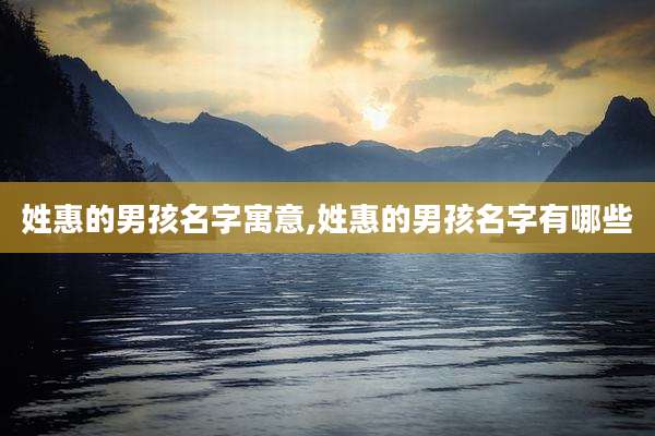 姓惠的男孩名字寓意,姓惠的男孩名字有哪些