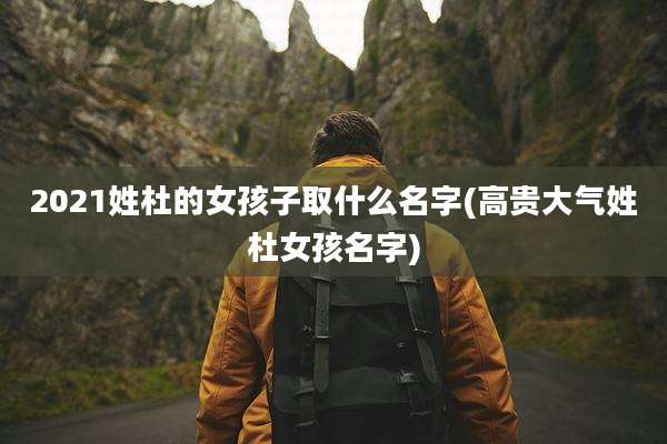 2021姓杜的女孩子取什么名字(高贵大气姓杜女孩名字)
