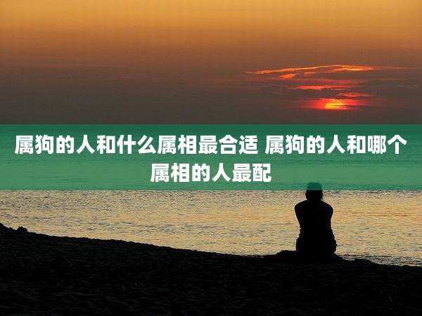 属狗的人和什么属相最合适 属狗的人和哪个属相的人最配