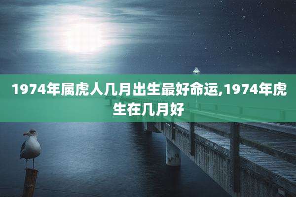 1974年属虎人几月出生最好命运,1974年虎生在几月好
