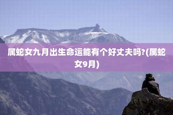 属蛇女九月出生命运能有个好丈夫吗?(属蛇女9月)