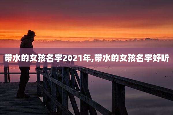 带水的女孩名字2021年,带水的女孩名字好听