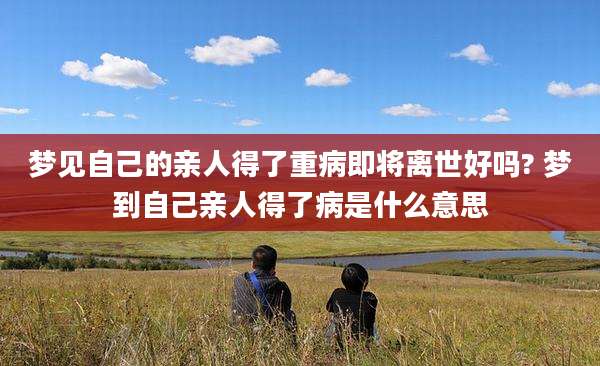 梦见自己的亲人得了重病即将离世好吗? 梦到自己亲人得了病是什么意思