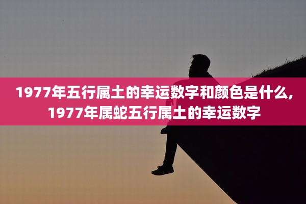 1977年五行属土的幸运数字和颜色是什么,1977年属蛇五行属土的幸运数字