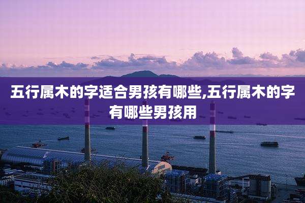 五行属木的字适合男孩有哪些,五行属木的字有哪些男孩用