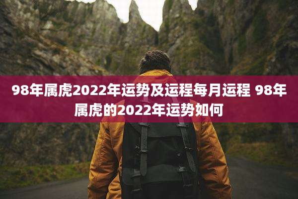 98年属虎2022年运势及运程每月运程 98年属虎的2022年运势如何