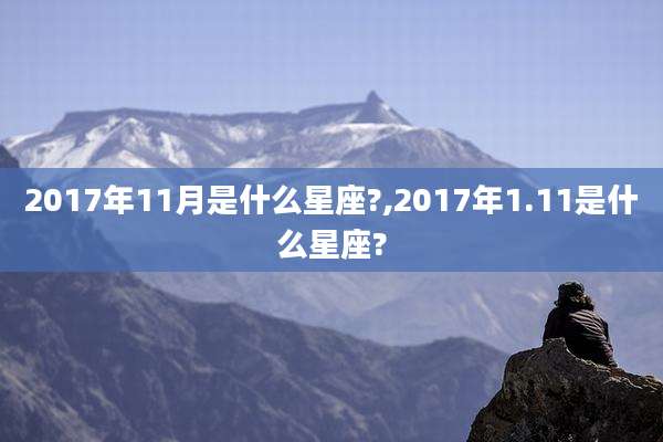 2017年11月是什么星座?,2017年1.11是什么星座?