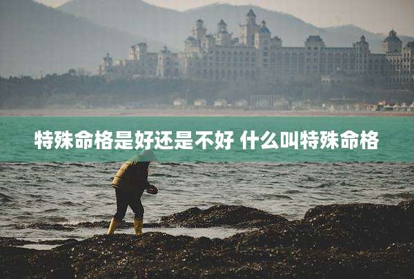 特殊命格是好还是不好 什么叫特殊命格