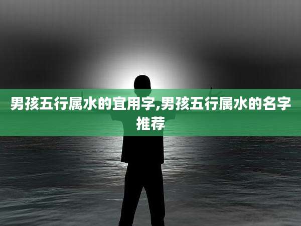 男孩五行属水的宜用字,男孩五行属水的名字推荐