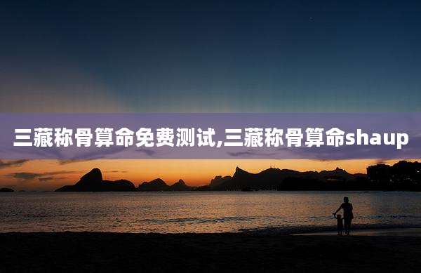 三藏称骨算命免费测试,三藏称骨算命shaup