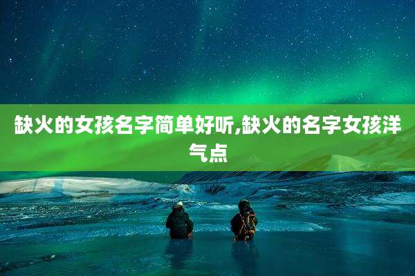 缺火的女孩名字简单好听,缺火的名字女孩洋气点