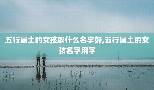 五行属土的女孩取什么名字好,五行属土的女孩名字用字