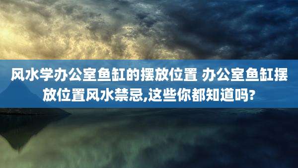风水学办公室鱼缸的摆放位置 办公室鱼缸摆放位置风水禁忌,这些你都知道吗?