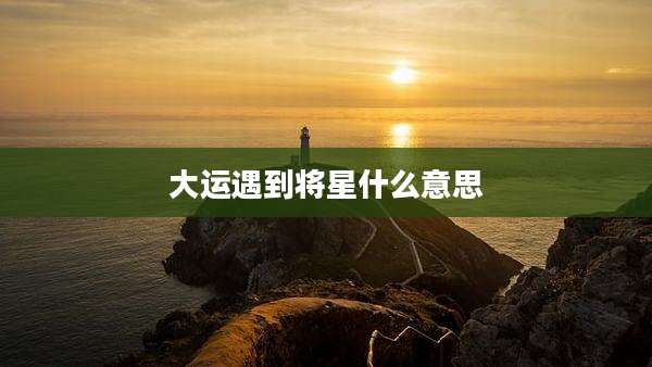 大运遇到将星什么意思