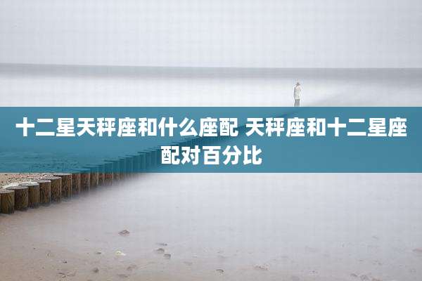 十二星天秤座和什么座配 天秤座和十二星座配对百分比