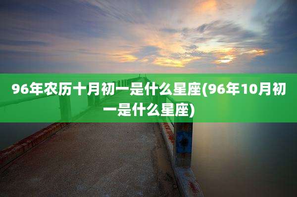 96年农历十月初一是什么星座(96年10月初一是什么星座)