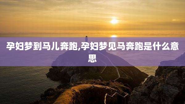 孕妇梦到马儿奔跑,孕妇梦见马奔跑是什么意思