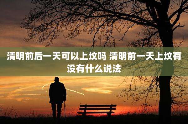 清明前后一天可以上坟吗 清明前一天上坟有没有什么说法