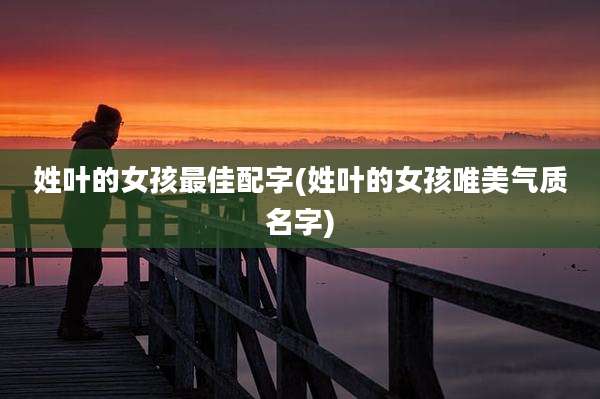 姓叶的女孩最佳配字(姓叶的女孩唯美气质名字)