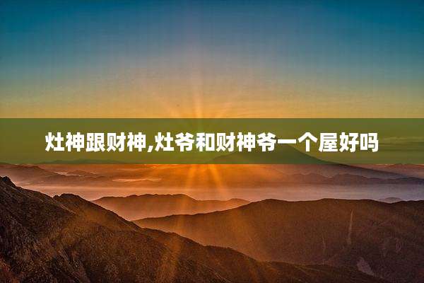 灶神跟财神,灶爷和财神爷一个屋好吗