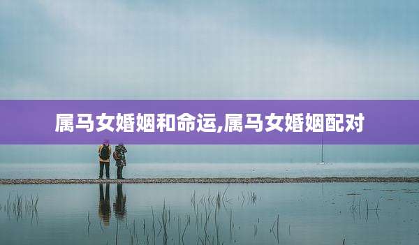 属马女婚姻和命运,属马女婚姻配对