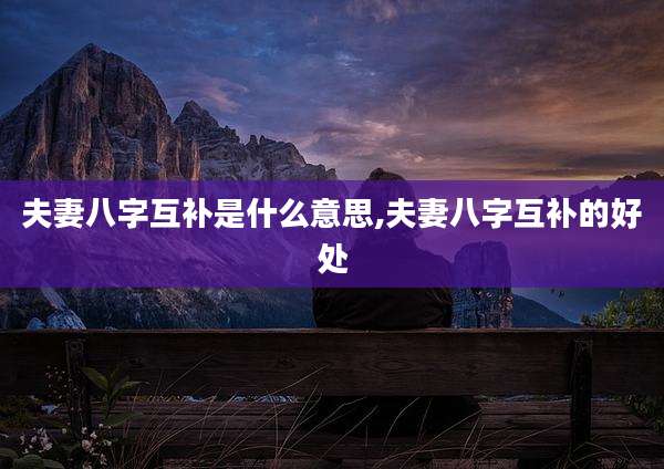 夫妻八字互补是什么意思,夫妻八字互补的好处