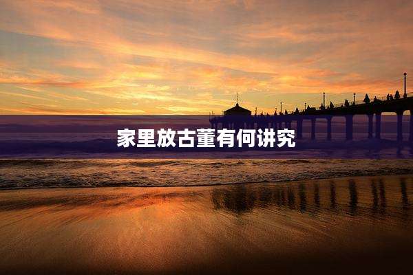 家里放古董有何讲究