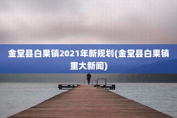 金堂县白果镇2021年新规划(金堂县白果镇重大新闻)