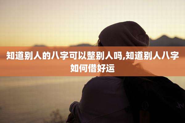 知道别人的八字可以整别人吗,知道别人八字如何借好运