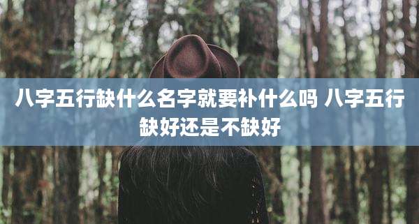 八字五行缺什么名字就要补什么吗 八字五行缺好还是不缺好