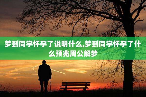 梦到同学怀孕了说明什么,梦到同学怀孕了什么预兆周公解梦