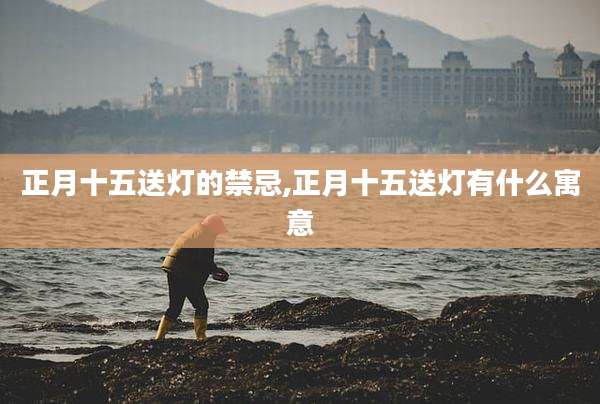 正月十五送灯的禁忌,正月十五送灯有什么寓意